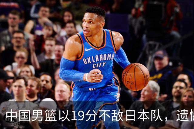 中国男篮以19分不敌日本队，遗憾告别决赛之路